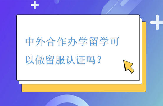 中外合作辦學留學可以做留服認證嗎