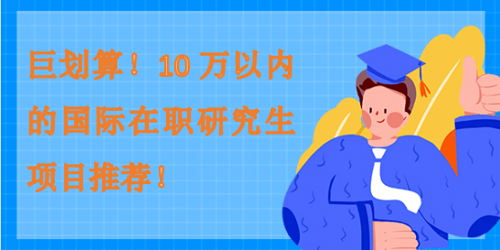 巨劃算！10萬(wàn)以內(nèi)的國(guó)際在職研究生項(xiàng)目推薦！