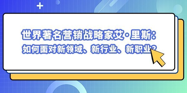 世界最著名的營銷戰(zhàn)略家艾·里斯：如何面對新領(lǐng)域、新行業(yè)、新職業(yè)？