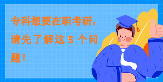 專科想要在職考研，請先了解這5個問題！