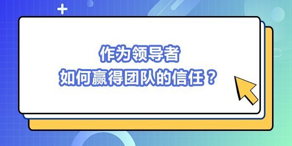作為領導者，如何贏得團隊的信任？