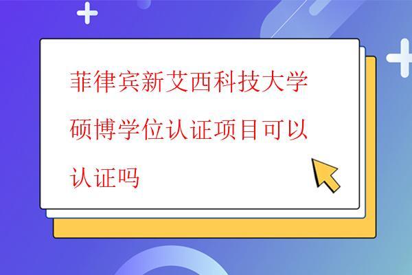  菲律賓新艾西科技大學(xué)碩博學(xué)位認(rèn)證項(xiàng)目可以認(rèn)證嗎