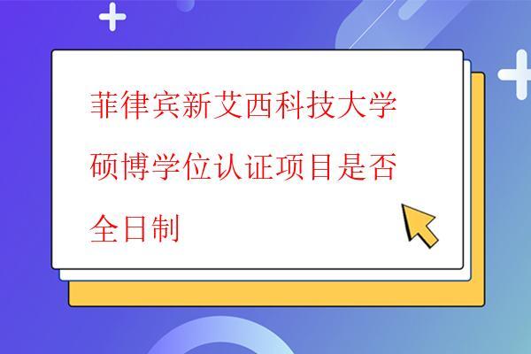  菲律賓新艾西科技大學(xué)碩博學(xué)位認證項目是否全日制