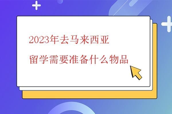  2023年去馬來西亞留學需要準備什么物品