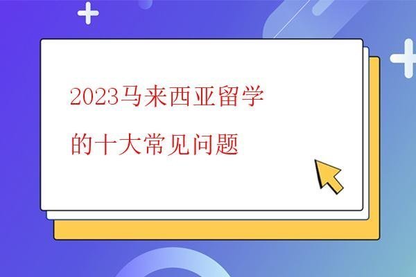  2023馬來西亞留學(xué)的十大常見問題