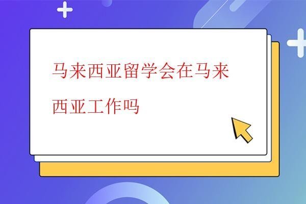  馬來西亞留學會在馬來西亞工作嗎