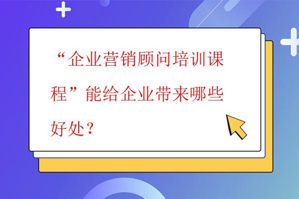  “企業營銷顧問培訓課程”能給企業帶來哪些好處？