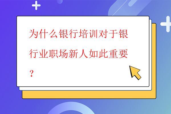  為什么銀行培訓對于銀行業職場新人如此重要？