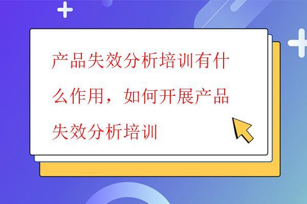 產品失效分析培訓有什么作用，如何開展產品失效分析培訓