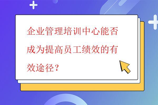  企業管理培訓中心能否成為提高員工績效的有效途徑？