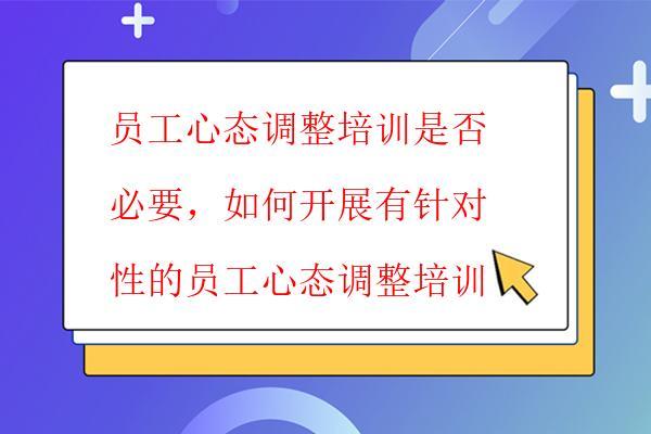  員工心態調整培訓是否必要，如何開展有針對性的員工心態調整培訓