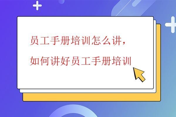  員工手冊培訓(xùn)怎么講，如何講好員工手冊培訓(xùn)