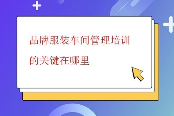  品牌服裝車間管理培訓的關鍵在哪里