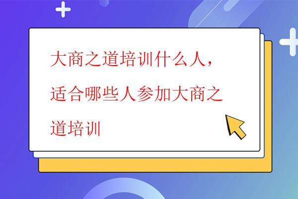  大商之道培訓什么人，適合哪些人參加大商之道培訓
