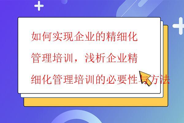  如何實現(xiàn)企業(yè)的精細(xì)化管理培訓(xùn)，淺析企業(yè)精細(xì)化管理培訓(xùn)的必要性與方法