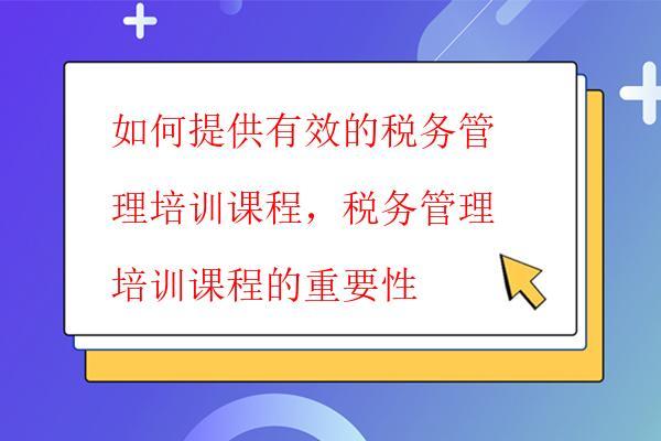 如何提供有效的稅務管理培訓課程，稅務管理培訓課程的重要性