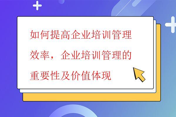  如何提高企業培訓管理效率，企業培訓管理的重要性及價值體現