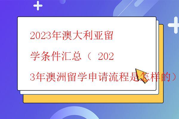  2023年澳大利亞留學條件匯總（ 2023年澳洲留學申請流程是怎樣的）