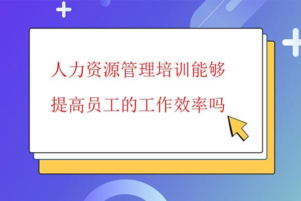  人力資源管理培訓能夠提高員工的工作效率嗎