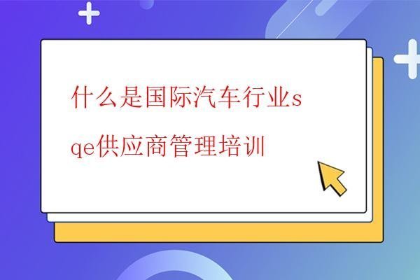  什么是國際汽車行業(yè)sqe供應(yīng)商管理培訓(xùn)