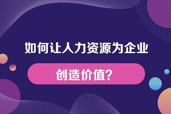 如何讓人力資源為企業(yè)創(chuàng)造價值？