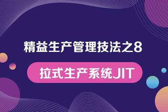 精益生產(chǎn)管理技法之8---拉式生產(chǎn)系統(tǒng)JIT