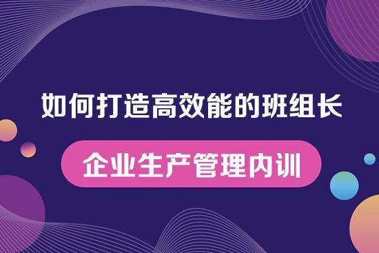如何打造高效能的班組長--企業生產管理內訓